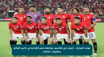 موعد المباراة.. تعرف على تفاصيل مواجهة مصر القادمة في كأس العالم والقنوات الناقلة